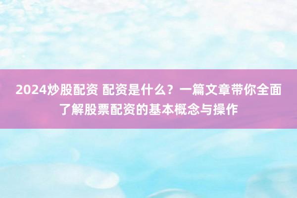 2024炒股配资 配资是什么？一篇文章带你全面了解股票配资的基本概念与操作