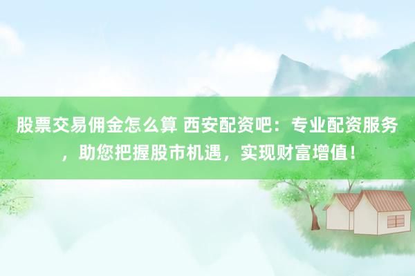 股票交易佣金怎么算 西安配资吧：专业配资服务，助您把握股市机遇，实现财富增值！
