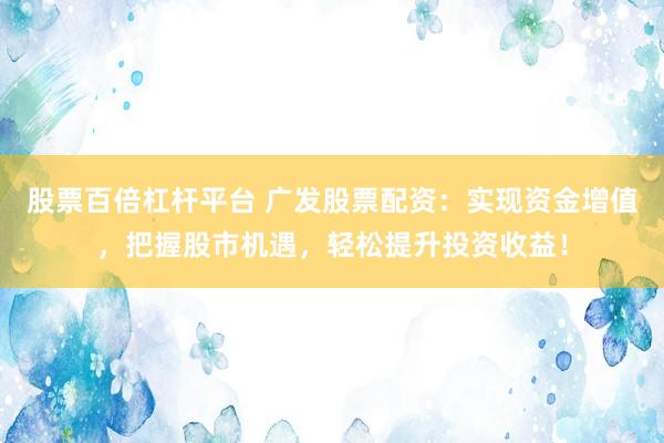 股票百倍杠杆平台 广发股票配资：实现资金增值，把握股市机遇，轻松提升投资收益！