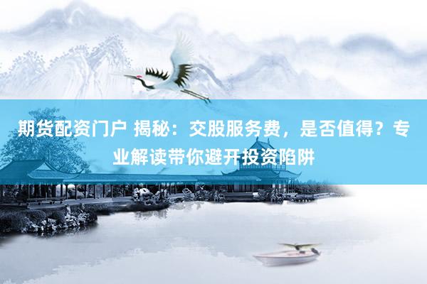 期货配资门户 揭秘：交股服务费，是否值得？专业解读带你避开投资陷阱