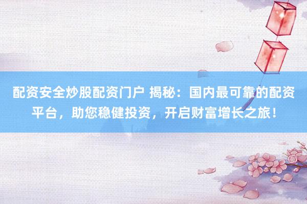 配资安全炒股配资门户 揭秘：国内最可靠的配资平台，助您稳健投资，开启财富增长之旅！