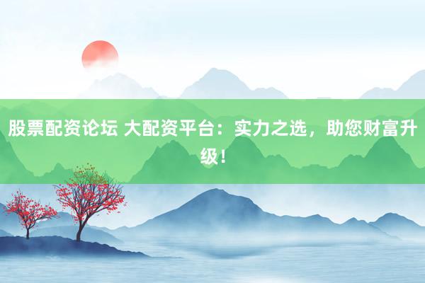 股票配资论坛 大配资平台：实力之选，助您财富升级！