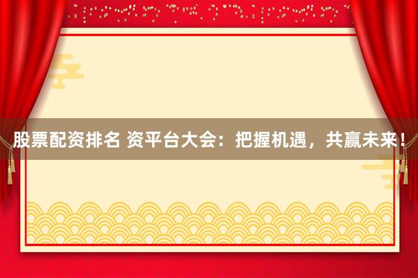 股票配资排名 资平台大会：把握机遇，共赢未来！
