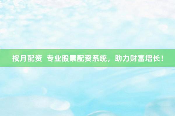 按月配资  专业股票配资系统，助力财富增长！