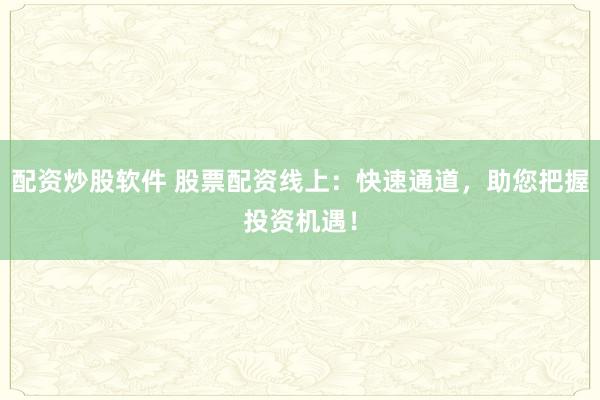 配资炒股软件 股票配资线上：快速通道，助您把握投资机遇！