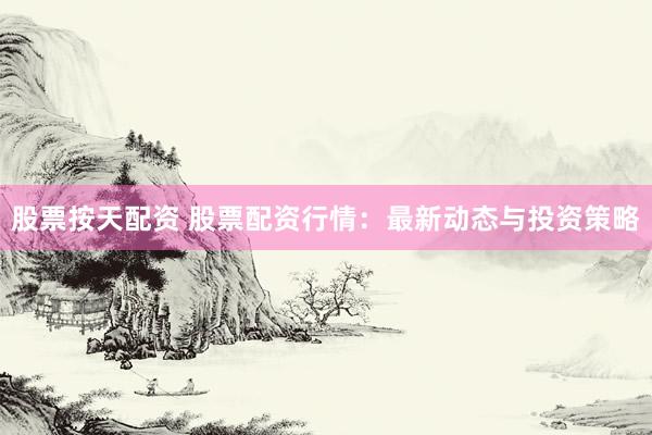 股票按天配资 股票配资行情：最新动态与投资策略