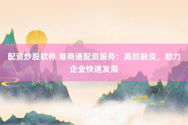 配资炒股软件 港商通配资服务：高效融资，助力企业快速发展
