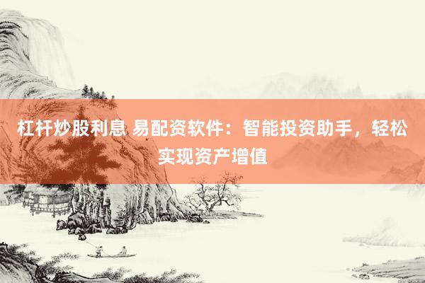 杠杆炒股利息 易配资软件：智能投资助手，轻松实现资产增值