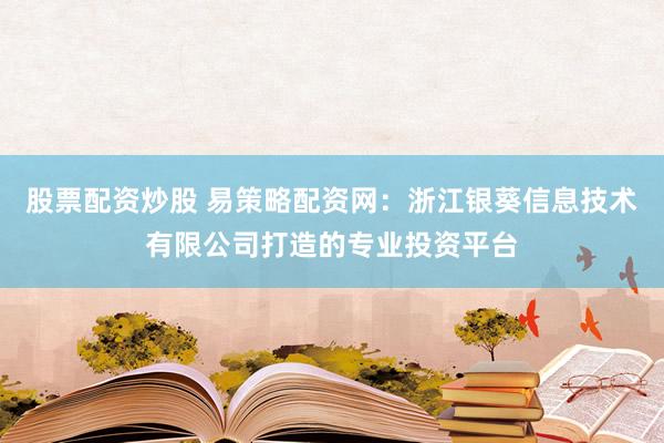 股票配资炒股 易策略配资网：浙江银葵信息技术有限公司打造的专业投资平台