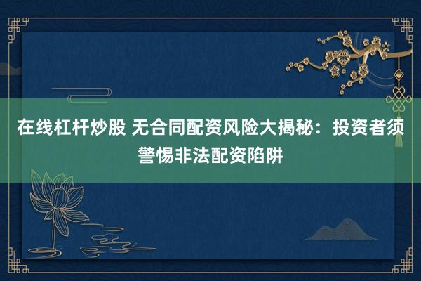 在线杠杆炒股 无合同配资风险大揭秘：投资者须警惕非法配资陷阱