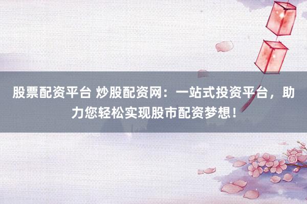 股票配资平台 炒股配资网：一站式投资平台，助力您轻松实现股市配资梦想！