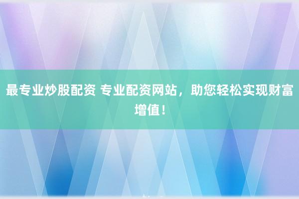 最专业炒股配资 专业配资网站，助您轻松实现财富增值！