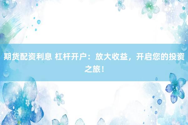 期货配资利息 杠杆开户：放大收益，开启您的投资之旅！