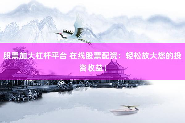 股票加大杠杆平台 在线股票配资：轻松放大您的投资收益！