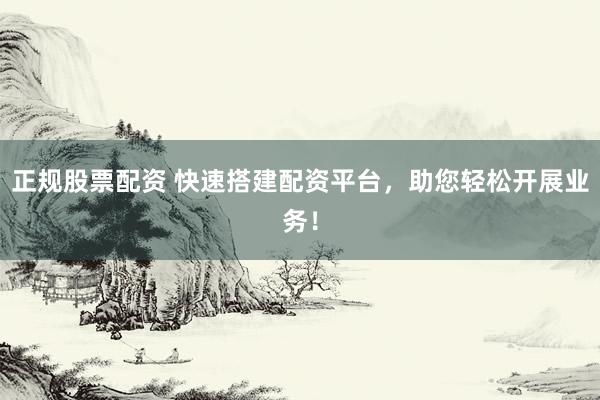 正规股票配资 快速搭建配资平台，助您轻松开展业务！