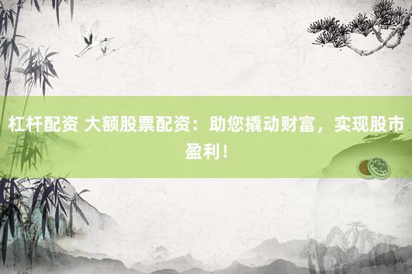 杠杆配资 大额股票配资：助您撬动财富，实现股市盈利！