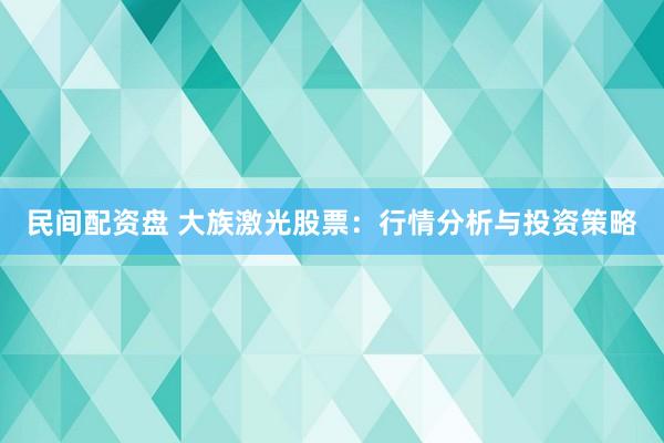 民间配资盘 大族激光股票：行情分析与投资策略
