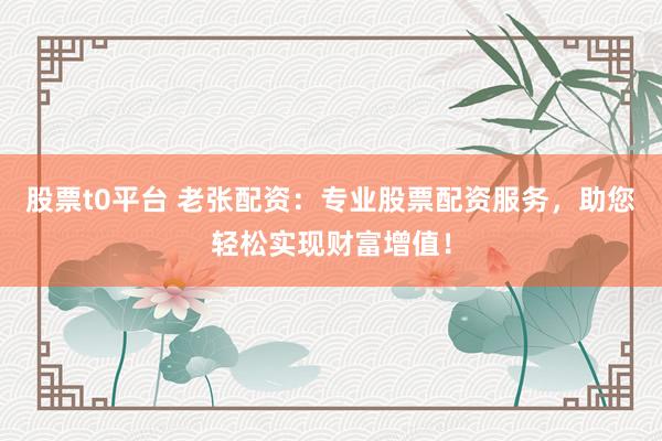 股票t0平台 老张配资：专业股票配资服务，助您轻松实现财富增值！