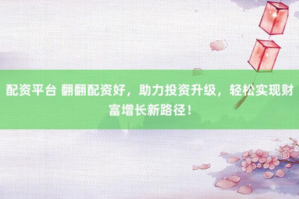 配资平台 翻翻配资好，助力投资升级，轻松实现财富增长新路径！