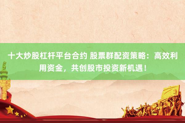 十大炒股杠杆平台合约 股票群配资策略：高效利用资金，共创股市投资新机遇！