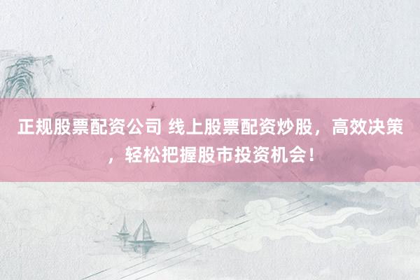 正规股票配资公司 线上股票配资炒股，高效决策，轻松把握股市投资机会！