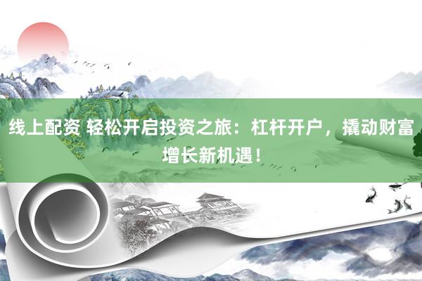 线上配资 轻松开启投资之旅：杠杆开户，撬动财富增长新机遇！