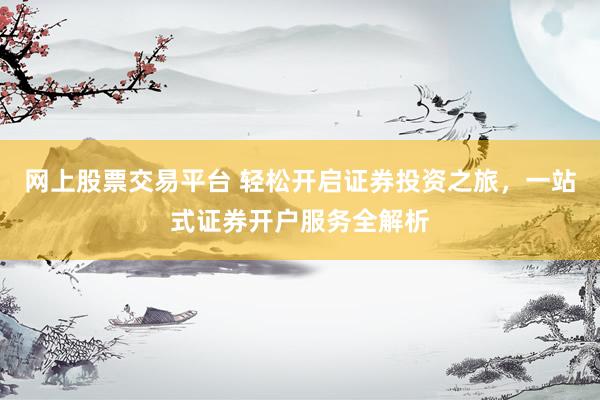 网上股票交易平台 轻松开启证券投资之旅，一站式证券开户服务全解析