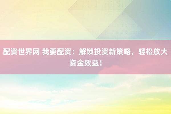 配资世界网 我要配资：解锁投资新策略，轻松放大资金效益！