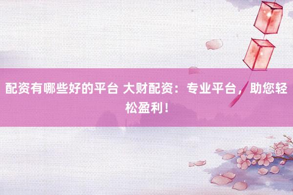 配资有哪些好的平台 大财配资：专业平台，助您轻松盈利！