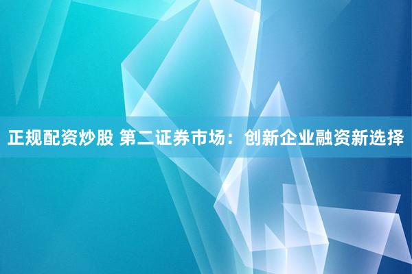 正规配资炒股 第二证券市场：创新企业融资新选择