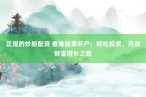 正规的炒股配资 香港股票开户：轻松投资，开启财富增长之路