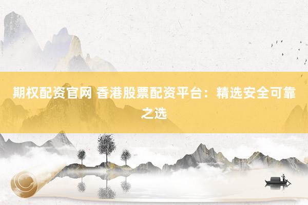 期权配资官网 香港股票配资平台：精选安全可靠之选