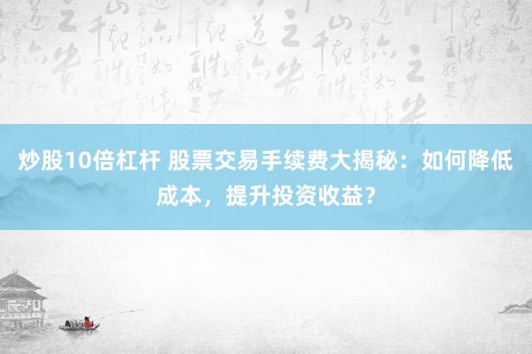 炒股10倍杠杆 股票交易手续费大揭秘：如何降低成本，提升投资收益？