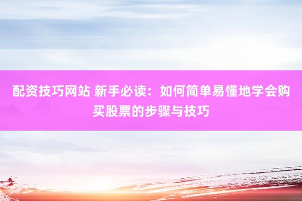 配资技巧网站 新手必读：如何简单易懂地学会购买股票的步骤与技巧