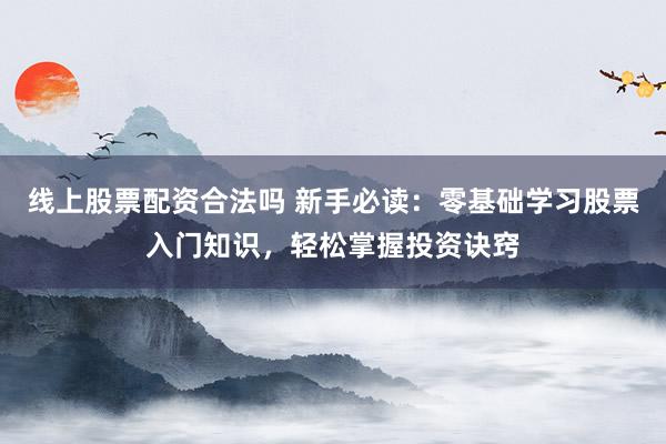 线上股票配资合法吗 新手必读：零基础学习股票入门知识，轻松掌握投资诀窍