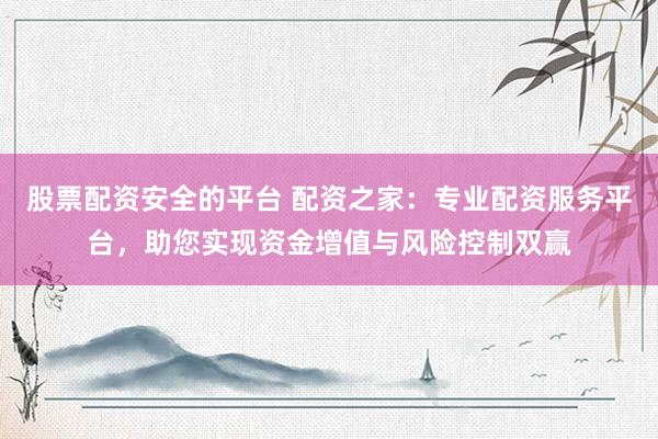 股票配资安全的平台 配资之家：专业配资服务平台，助您实现资金增值与风险控制双赢