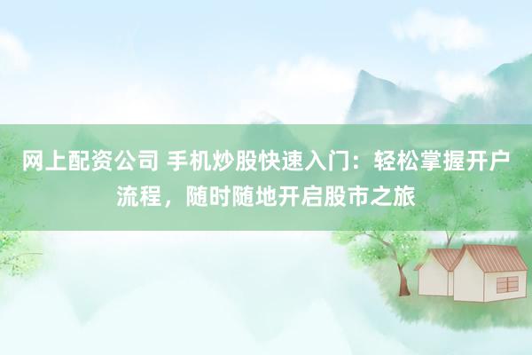 网上配资公司 手机炒股快速入门：轻松掌握开户流程，随时随地开启股市之旅