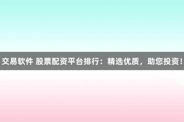 交易软件 股票配资平台排行：精选优质，助您投资！