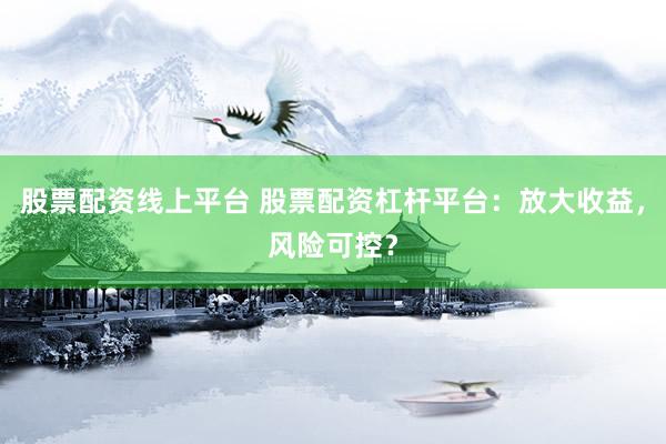 股票配资线上平台 股票配资杠杆平台：放大收益，风险可控？
