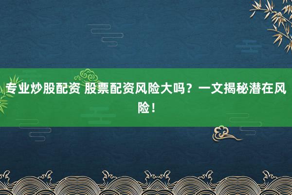 专业炒股配资 股票配资风险大吗？一文揭秘潜在风险！