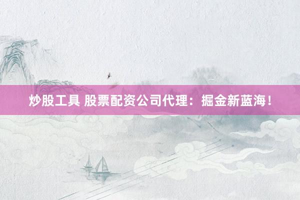 炒股工具 股票配资公司代理：掘金新蓝海！