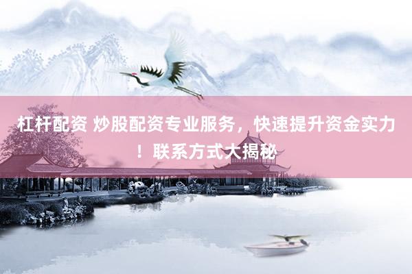 杠杆配资 炒股配资专业服务，快速提升资金实力！联系方式大揭秘