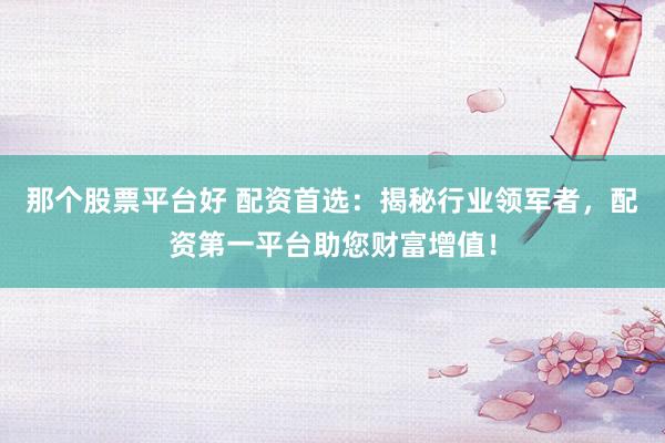 那个股票平台好 配资首选：揭秘行业领军者，配资第一平台助您财富增值！