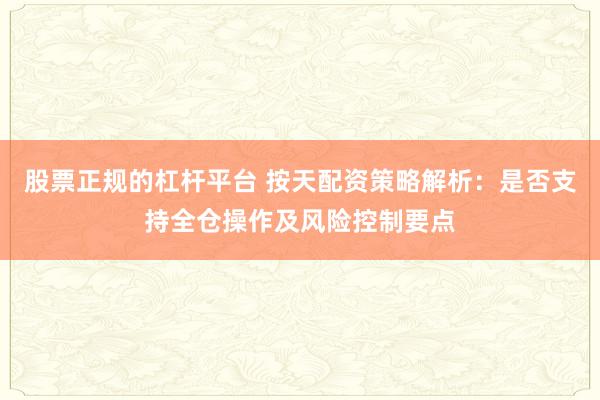 股票正规的杠杆平台 按天配资策略解析：是否支持全仓操作及风险控制要点