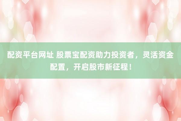 配资平台网址 股票宝配资助力投资者，灵活资金配置，开启股市新征程！