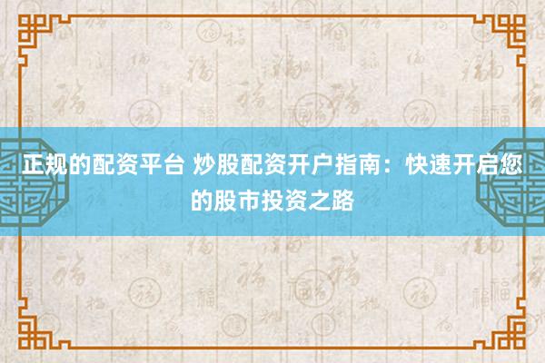 正规的配资平台 炒股配资开户指南：快速开启您的股市投资之路