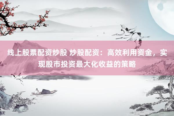 线上股票配资炒股 炒股配资：高效利用资金，实现股市投资最大化收益的策略