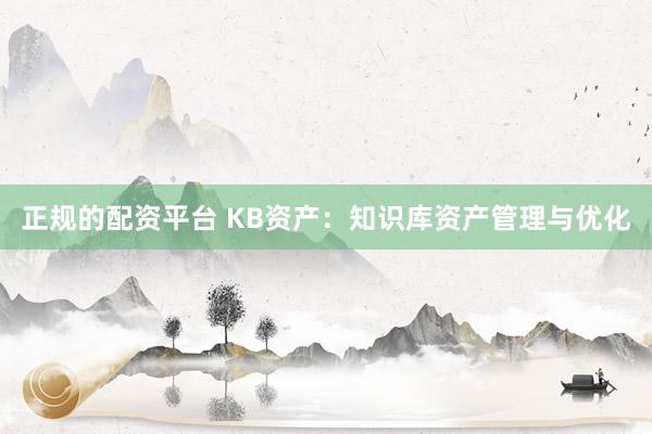正规的配资平台 KB资产：知识库资产管理与优化