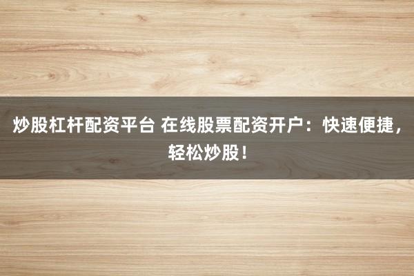 炒股杠杆配资平台 在线股票配资开户：快速便捷，轻松炒股！
