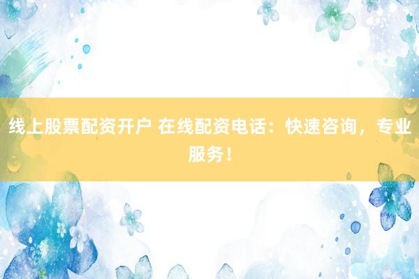 线上股票配资开户 在线配资电话：快速咨询，专业服务！